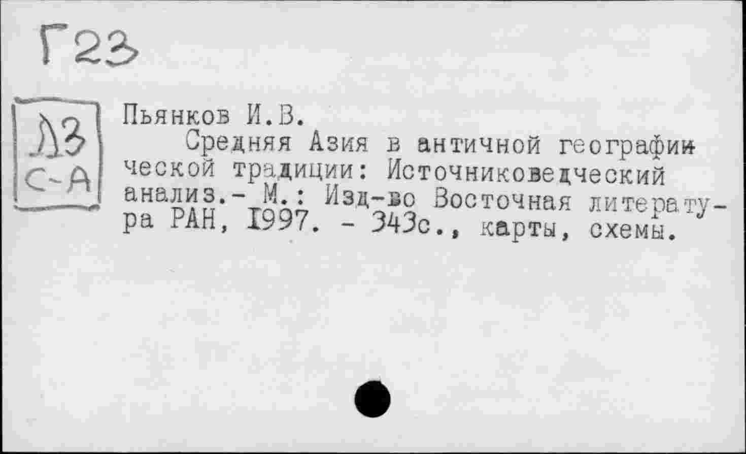 ﻿Г23
Пьянков И.В.
Средняя Азия в античной географии ческой традиции: Источниковедческий пйардн’~таа4 Изд^?о 00СТ0Чная литература гап, ауу/. - JAJc., карты, схемы.